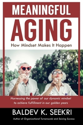 Meaningful Aging: How Mindset Makes It Happen: Harnessing the power of our dynamic mindset to achieve fulfillment in our golden years by Seekri, Baldev K.