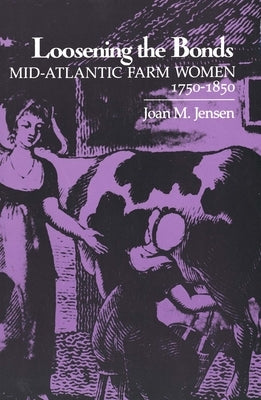 Loosening the Bonds: Mid-Atlantic Farm Women, 1750-1850 by Jensen, Joan M.