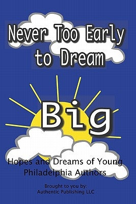 Never Too Early To Dream Big: Hopes and Dreams of Young Philadelphia Authors by Publishing LLC, Authentic