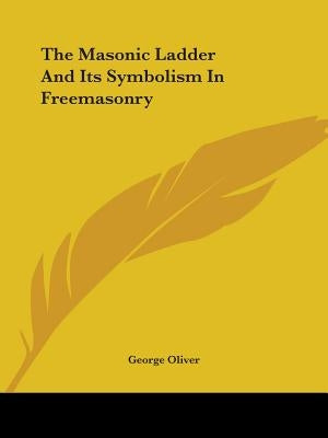 The Masonic Ladder And Its Symbolism In Freemasonry by Oliver, George