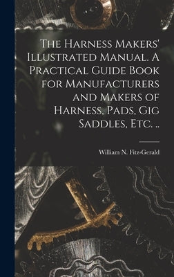 The Harness Makers' Illustrated Manual. A Practical Guide Book for Manufacturers and Makers of Harness, Pads, gig Saddles, etc. .. by Fitz-Gerald, William N. 1839-1904