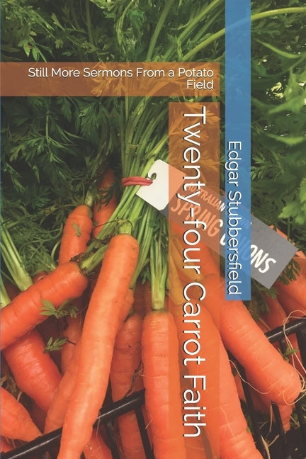 Twenty-four Carrot Faith: Still More Sermons From a Potato Field by Stubbersfield, Edgar