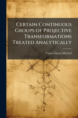 Certain Continuous Groups of Projective Transformations Treated Analytically by Mitchell, Ulysses Grant