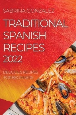 Traditional Spanish Recipes 2022: Delicious Recipes for Beginners by Gonzalez, Sabrina