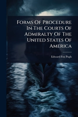 Forms Of Procedure In The Courts Of Admiralty Of The United States Of America by Pugh, Edward Fox