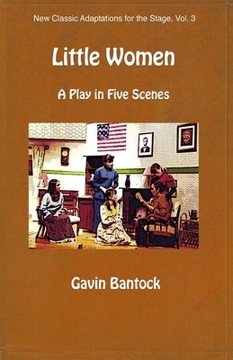 LITTLE WOMEN, A Play in Five Scenes: New Classic Adaptations for the Stage, Vol. 3 by Bantock, Gavin