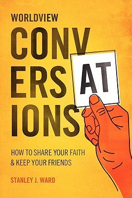 Worldview Conversations: How to Share Your Faith and Keep Your Friends by Ward, Stanley J.