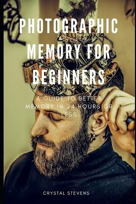 Photographic Memory for Beginners: A Guide to Better Memory in 24 Hours or Less by Stevens, Crystal