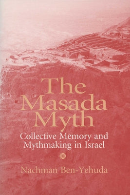 The Masada Myth: Collective Memory and Mythmaking in Israel by Ben-Yehuda, Nachman