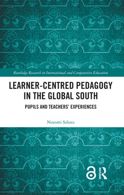 Learner-Centred Pedagogy in the Global South: Pupils and Teachers' Experiences by Sakata, Nozomi