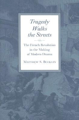 Tragedy Walks the Streets: The French Revolution in the Making of Modern Drama by Buckley, Matthew S.