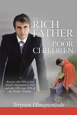 The Rich Father with Poor Children: Reasons Why 90% of the World Population Is Poor and Only 10% Runs 90% of the Worlds' Wealthy by Himayumbula, Terryson