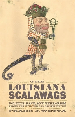 The Louisiana Scalawags: Politics, Race, and Terrorism During the Civil War and Reconstruction by Wetta, Frank J.