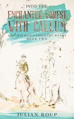 Into the Enchanted Forest with Callum: A Horseman's Country Diary - Book Two by Roup, Julian