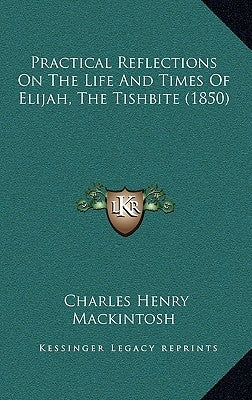 Practical Reflections On The Life And Times Of Elijah, The Tishbite (1850) by Mackintosh, Charles Henry