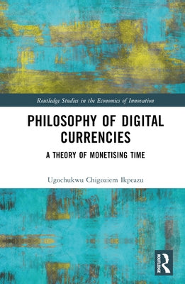 Philosophy of Digital Currencies: A Theory of Monetizing Time by Ikpeazu, Ugochukwu Chigoziem