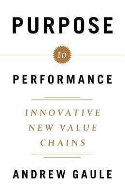 Purpose to Performance: Innovative New Value Chains by Gaule, Andrew