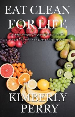 Eat Clean for Life: A comprehensive program for better health, weight loss, more energy and beautiful skin. by Perry, Kimberly