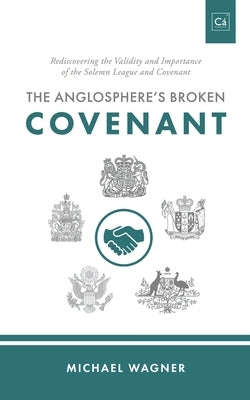 The Anglosphere's Broken Covenant: Rediscovering the Validity and Importance of the Solemn League and Covenant by Wagner, Michael