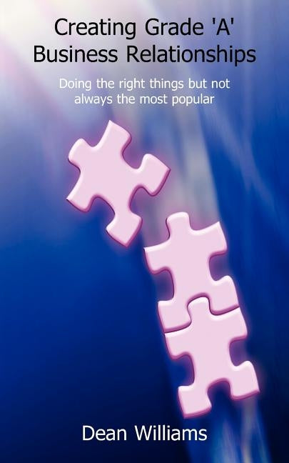 Creating Grade 'a' Business Relationships - Doing the Right Things But Not Always the Most Popular by Williams, Dean