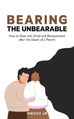 Bearing the Unbearable: How to Deal with Grief and Bereavement after the Death of a Parent by , Owusu, Jr.