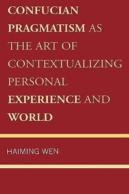 Confucian Pragmatism as the Art of Contextualizing Personal Experience and World by Wen, Haiming