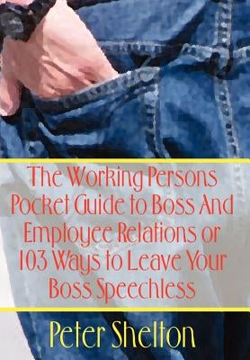 The Working Persons Pocket Guide to Boss And Employee Relations or: 103 Ways to Leave Your Boss Speechless by Shelton, Peter