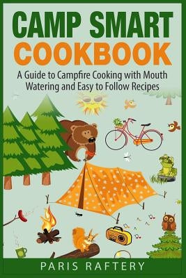 Camp Smart Cookbook: A Guide to Campfire Cooking with Mouth Watering and Easy to Follow Recipes by Raftery, Paris