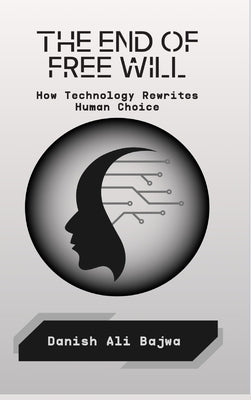 The End of Free Will: How Technology Rewrites Human Choice by Bajwa, Danish Ali