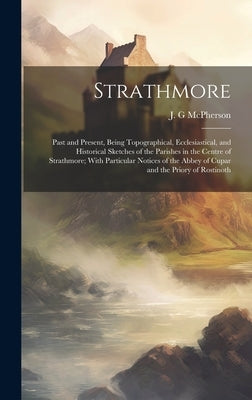 Strathmore: Past and Present, Being Topographical, Ecclesiastical, and Historical Sketches of the Parishes in the Centre of Strath by McPherson, J. G.