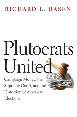 Plutocrats United: Campaign Money, the Supreme Court, and the Distortion of American Elections by Hasen, Richard L.