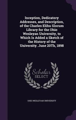 Inception, Dedicatory Addresses, and Description, of the Charles Elihu Slocum Library for the Ohio Wesleyan University, to Which Is Added a Sketch of by Ohio Wesleyan University