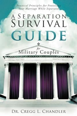 A Separation Survival Guide for Military Couples: Practical Principles for Protecting Your Marriage While Separated by Chandler, Cregg L.