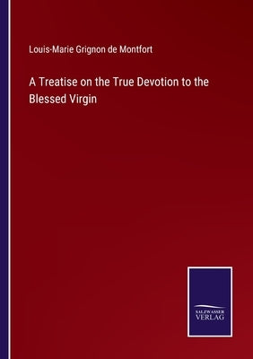 A Treatise on the True Devotion to the Blessed Virgin by Montfort, Louis-Marie Grignon De