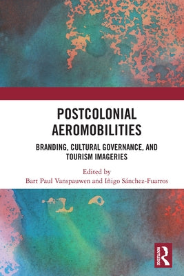 Postcolonial Aeromobilities: Branding, Cultural Governance, and Tourism Imageries by Vanspauwen, Bart Paul