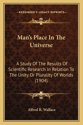 Man's Place in the Universe: A Study of the Results of Scientific Research in Relation to the Unity or Plurality of Worlds (1904) by Wallace, Alfred Russell