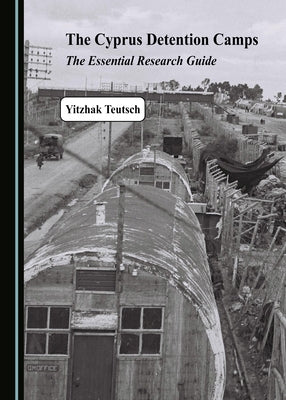 The Cyprus Detention Camps: The Essential Research Guide by Teutsch, Yitzhak