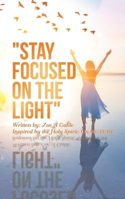 Stay Focused on the Light: Written By: Zoe a Gable Inspired by the Holy Spirit: on 06/13/04 by Gable, Zoe A.