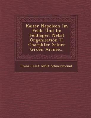 Kaiser Napoleon Im Felde Und Im Feldlager: Nebst Organisation U. Charakter Seiner Groe N Armee... by Franz Josef Adolf Schneidawind