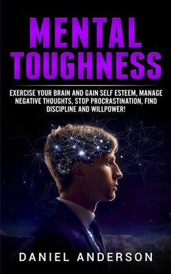 Mental Toughness: Exercise your brain and gain self esteem, manage negative thoughts, stop procrastination, find discipline and willpowe by Anderson, Daniel