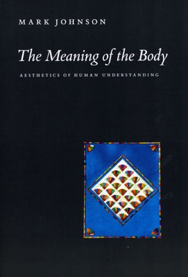 The Meaning of the Body: Aesthetics of Human Understanding by Johnson, Mark
