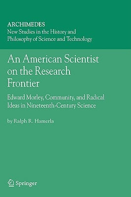 An American Scientist on the Research Frontier: Edward Morley, Community, and Radical Ideas in Nineteenth-Century Science by Hamerla, Ralph R.