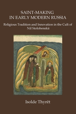 Saint-Making in Early Modern Russia: Religious Tradition and Innovation in the Cult of Nil Stolobenskii by Thyrêt, Isolde
