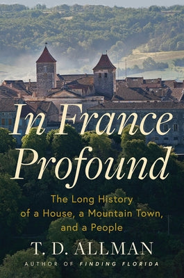 In France Profound: The Long History of a House, a Mountain Town, and a People by Allman, T. D.