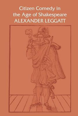Citizen Comedy in the Age of Shakespeare by Leggatt, Alexander