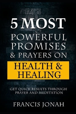 5 Most Powerful Promises and Prayers on Health and Healing: Get Quick Results through Prayer and Meditation by Jonah, Francis