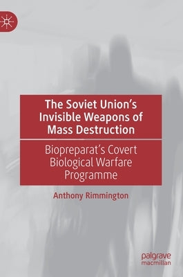 The Soviet Union's Invisible Weapons of Mass Destruction: Biopreparat's Covert Biological Warfare Programme by Rimmington, Anthony