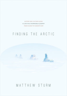 Finding the Arctic: History and Culture Along a 2,500-Mile Snowmobile Journey from Alaska to Hudson's Bay by Sturm, Matthew