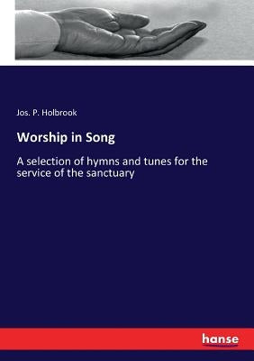 Worship in Song: A selection of hymns and tunes for the service of the sanctuary by Holbrook, Jos P.