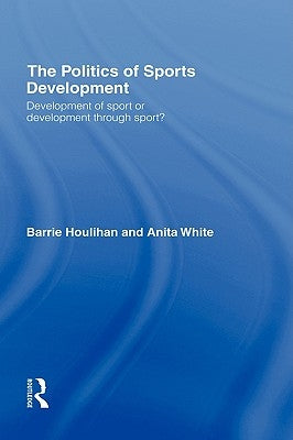 The Politics of Sports Development: Development of Sport or Development Through Sport? by Houlihan, Barrie